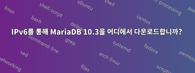 IPv6를 통해 MariaDB 10.3을 어디에서 다운로드합니까?