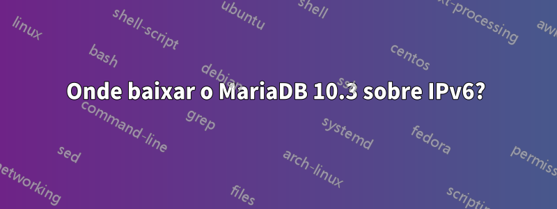 Onde baixar o MariaDB 10.3 sobre IPv6?