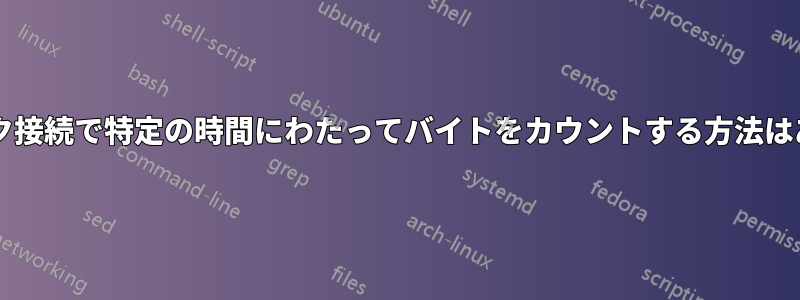 ネットワーク接続で特定の時間にわたってバイトをカウントする方法はありますか?