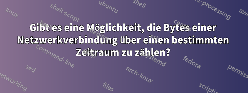 Gibt es eine Möglichkeit, die Bytes einer Netzwerkverbindung über einen bestimmten Zeitraum zu zählen?