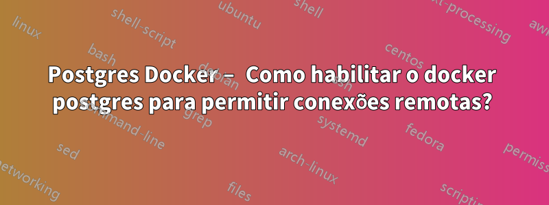 Postgres Docker – Como habilitar o docker postgres para permitir conexões remotas?