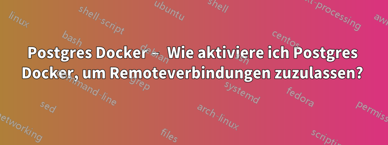 Postgres Docker – Wie aktiviere ich Postgres Docker, um Remoteverbindungen zuzulassen?