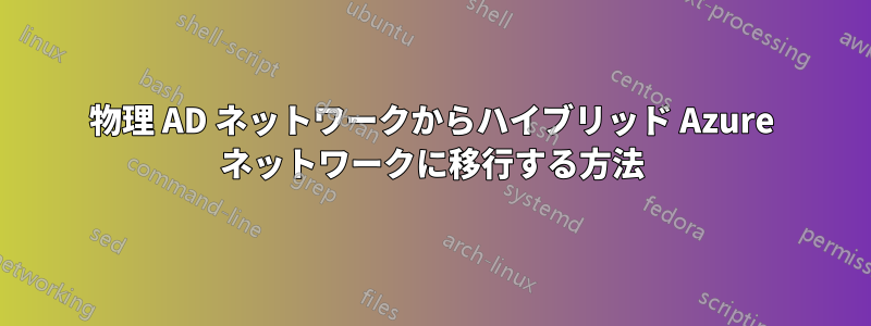 物理 AD ネットワークからハイブリッド Azure ネットワークに移行する方法