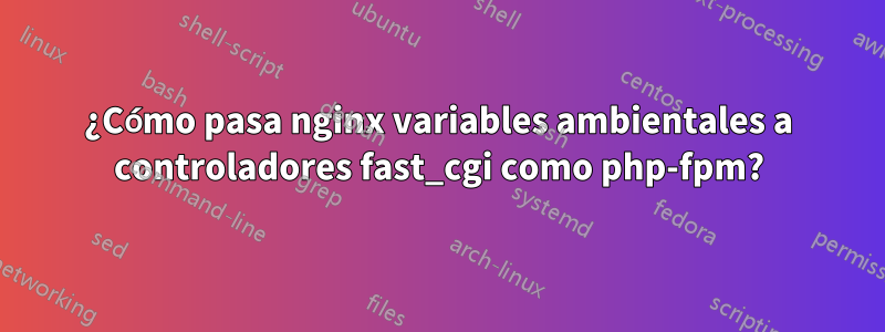 ¿Cómo pasa nginx variables ambientales a controladores fast_cgi como php-fpm?