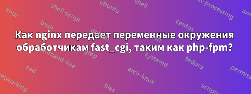 Как nginx передает переменные окружения обработчикам fast_cgi, таким как php-fpm?