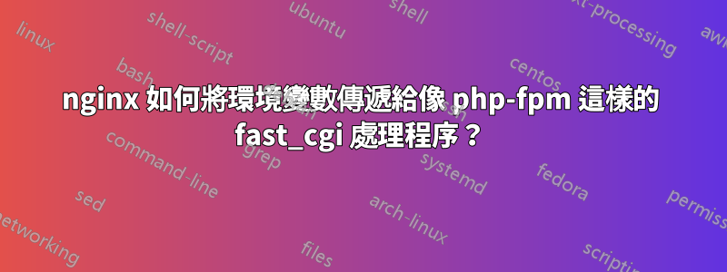 nginx 如何將環境變數傳遞給像 php-fpm 這樣的 fast_cgi 處理程序？