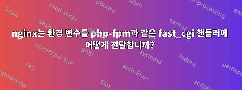 nginx는 환경 변수를 php-fpm과 같은 fast_cgi 핸들러에 어떻게 전달합니까?