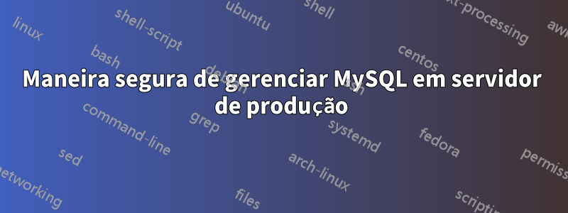 Maneira segura de gerenciar MySQL em servidor de produção