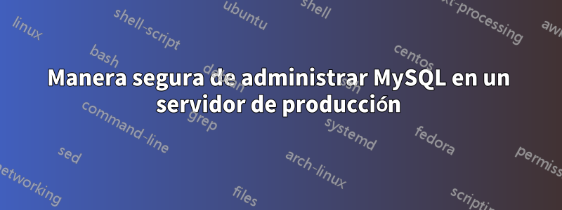 Manera segura de administrar MySQL en un servidor de producción