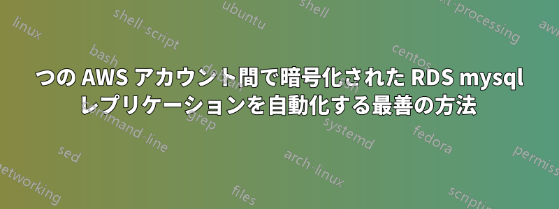 2 つの AWS アカウント間で暗号化された RDS mysql レプリケーションを自動化する最善の方法