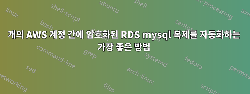 2개의 AWS 계정 간에 암호화된 RDS mysql 복제를 자동화하는 가장 좋은 방법