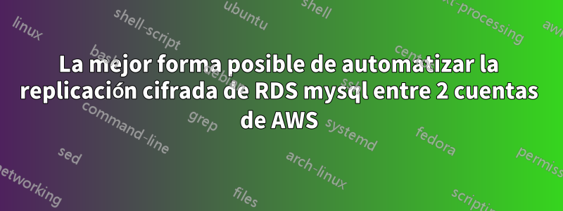 La mejor forma posible de automatizar la replicación cifrada de RDS mysql entre 2 cuentas de AWS