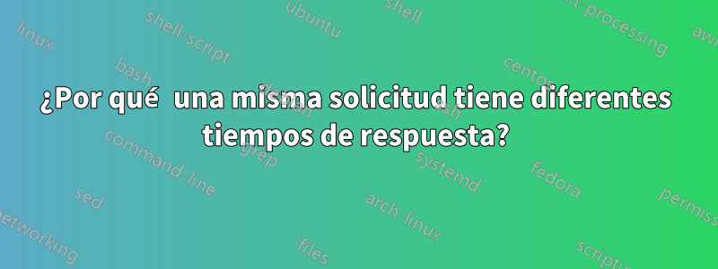 ¿Por qué una misma solicitud tiene diferentes tiempos de respuesta?