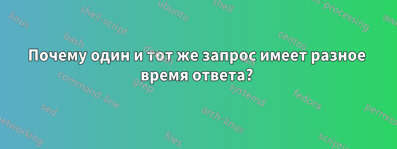 Почему один и тот же запрос имеет разное время ответа?