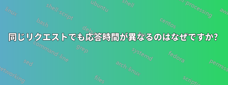 同じリクエストでも応答時間が異なるのはなぜですか?