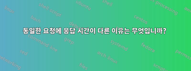 동일한 요청에 응답 시간이 다른 이유는 무엇입니까?