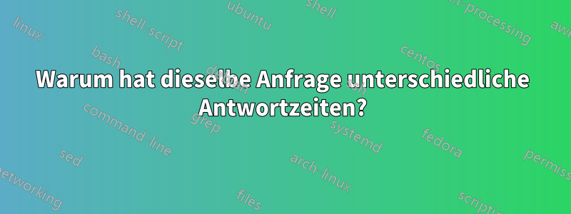 Warum hat dieselbe Anfrage unterschiedliche Antwortzeiten?