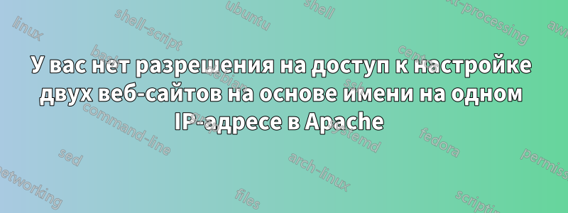 У вас нет разрешения на доступ к настройке двух веб-сайтов на основе имени на одном IP-адресе в Apache 