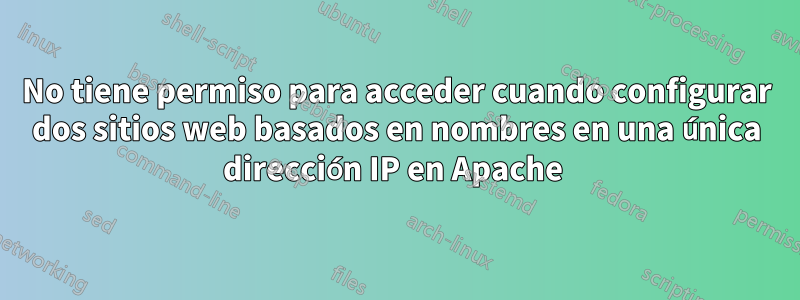 No tiene permiso para acceder cuando configurar dos sitios web basados ​​en nombres en una única dirección IP en Apache 