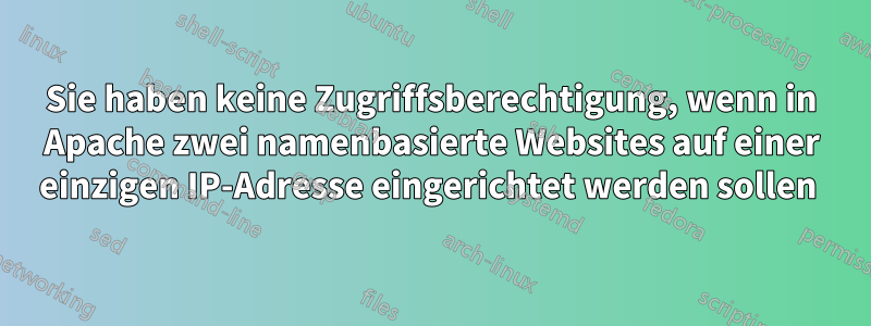 Sie haben keine Zugriffsberechtigung, wenn in Apache zwei namenbasierte Websites auf einer einzigen IP-Adresse eingerichtet werden sollen 