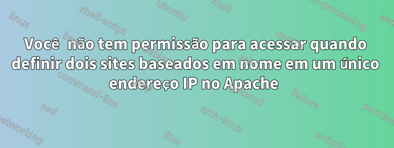 Você não tem permissão para acessar quando definir dois sites baseados em nome em um único endereço IP no Apache 