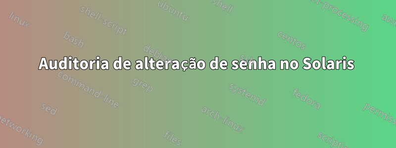 Auditoria de alteração de senha no Solaris