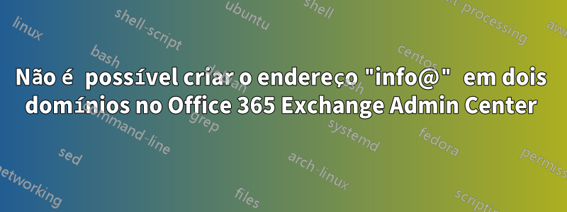 Não é possível criar o endereço "info@" em dois domínios no Office 365 Exchange Admin Center