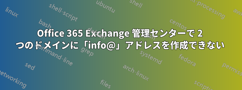 Office 365 Exchange 管理センターで 2 つのドメインに「info@」アドレスを作成できない