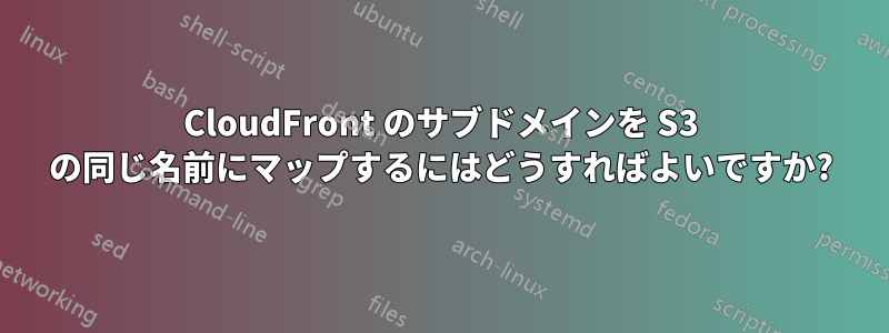 CloudFront のサブドメインを S3 の同じ名前にマップするにはどうすればよいですか?