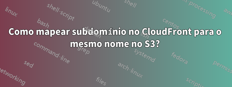 Como mapear subdomínio no CloudFront para o mesmo nome no S3?