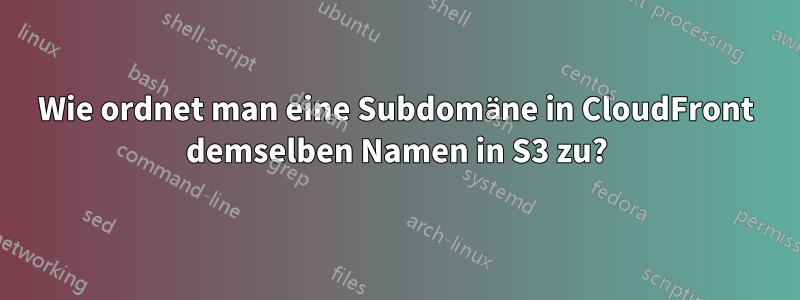 Wie ordnet man eine Subdomäne in CloudFront demselben Namen in S3 zu?