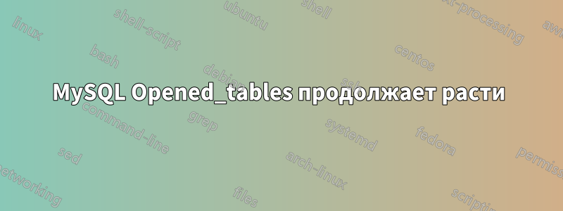 MySQL Opened_tables продолжает расти