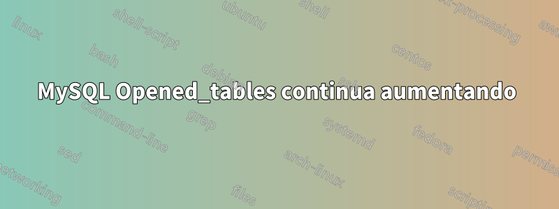 MySQL Opened_tables continua aumentando