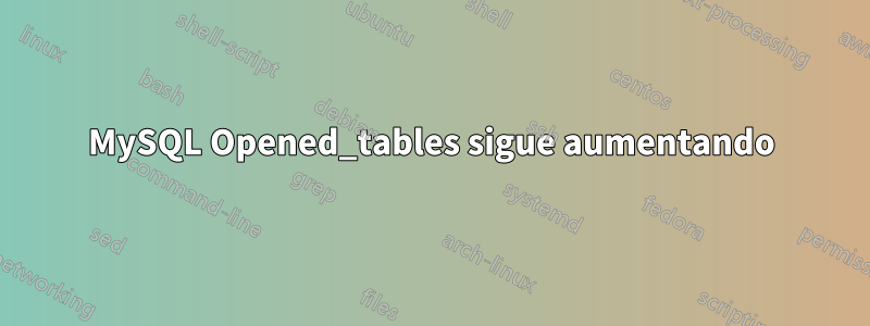 MySQL Opened_tables sigue aumentando