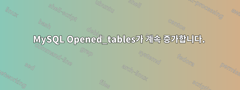 MySQL Opened_tables가 계속 증가합니다.