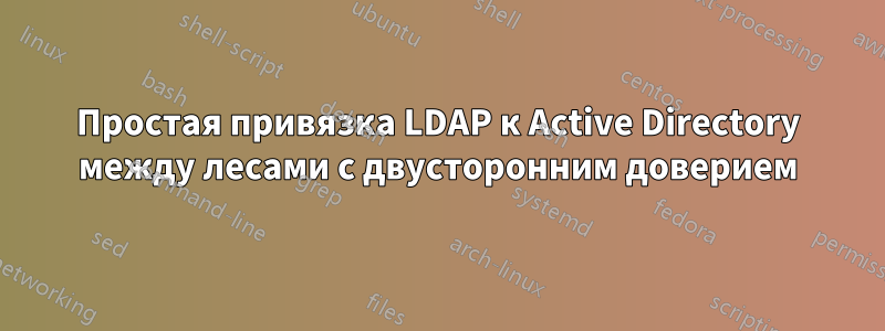 Простая привязка LDAP к Active Directory между лесами с двусторонним доверием