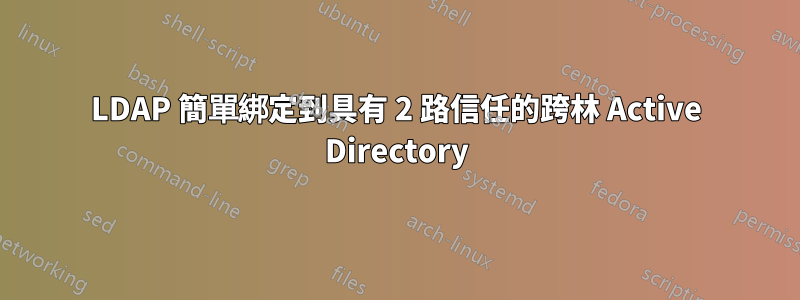 LDAP 簡單綁定到具有 2 路信任的跨林 Active Directory