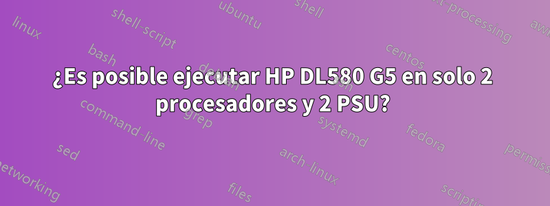 ¿Es posible ejecutar HP DL580 G5 en solo 2 procesadores y 2 PSU?