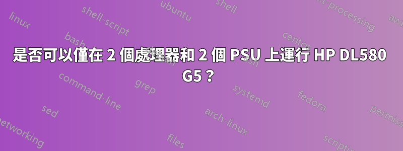 是否可以僅在 2 個處理器和 2 個 PSU 上運行 HP DL580 G5？