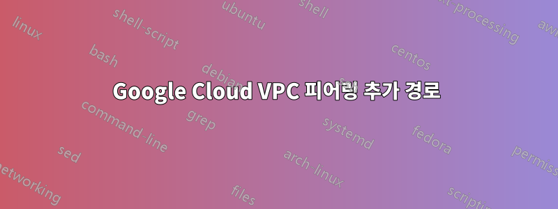 Google Cloud VPC 피어링 추가 경로