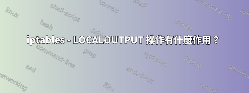 iptables - LOCALOUTPUT 操作有什麼作用？