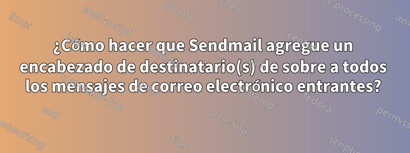 ¿Cómo hacer que Sendmail agregue un encabezado de destinatario(s) de sobre a todos los mensajes de correo electrónico entrantes?