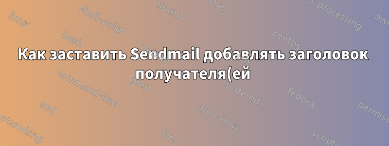 Как заставить Sendmail добавлять заголовок получателя(ей) конверта ко всем входящим сообщениям электронной почты?