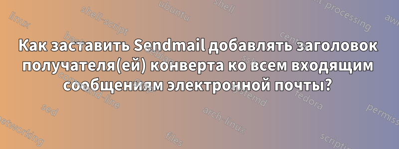 Как заставить Sendmail добавлять заголовок получателя(ей) конверта ко всем входящим сообщениям электронной почты?