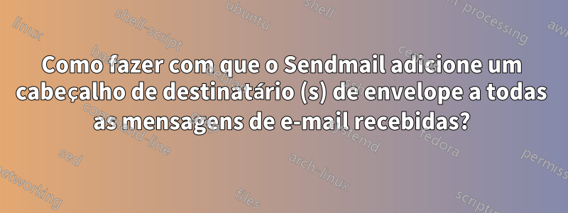 Como fazer com que o Sendmail adicione um cabeçalho de destinatário (s) de envelope a todas as mensagens de e-mail recebidas?