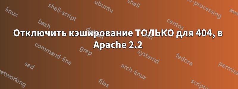 Отключить кэширование ТОЛЬКО для 404, в Apache 2.2