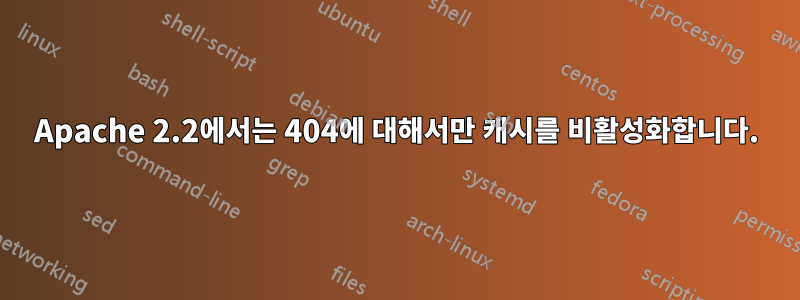 Apache 2.2에서는 404에 대해서만 캐시를 비활성화합니다.