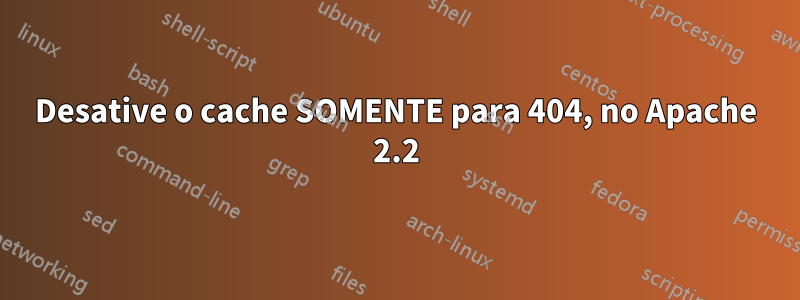 Desative o cache SOMENTE para 404, no Apache 2.2