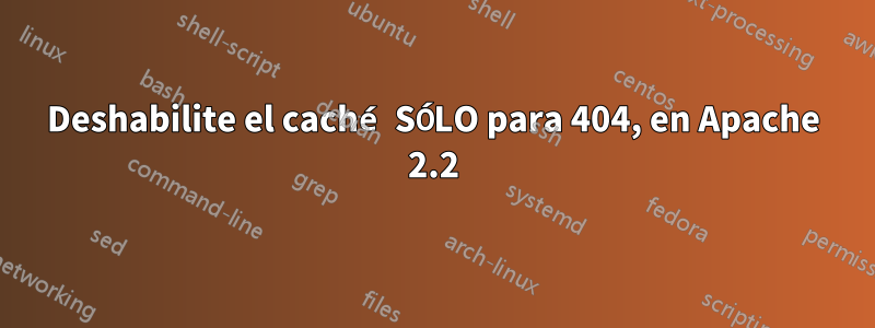 Deshabilite el caché SÓLO para 404, en Apache 2.2