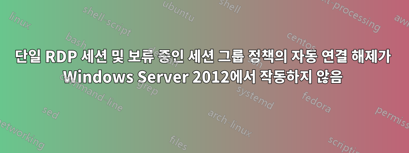 단일 RDP 세션 및 보류 중인 세션 그룹 정책의 자동 연결 해제가 Windows Server 2012에서 작동하지 않음